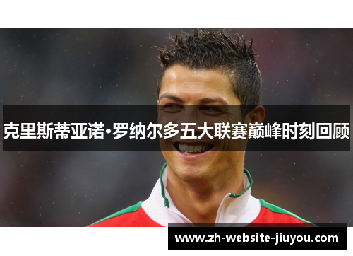 克里斯蒂亚诺·罗纳尔多五大联赛巅峰时刻回顾