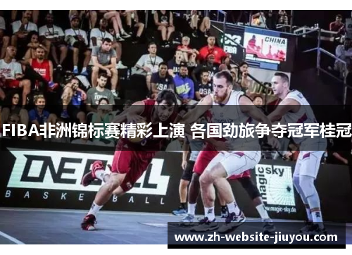 FIBA非洲锦标赛精彩上演 各国劲旅争夺冠军桂冠