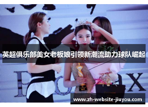 英超俱乐部美女老板娘引领新潮流助力球队崛起